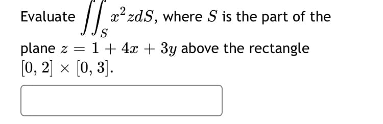 Evaluate
// x² zdS, where S is the part of the
S
plane z
1 + 4x + 3y above the rectangle
[0, 2] x [0, 3].
