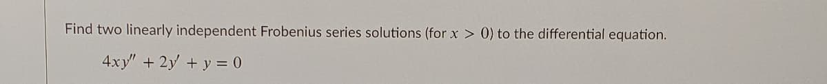 Find two linearly independent Frobenius series solutions (for x > 0) to the differential equation.
4xy" + 2y + y = 0
