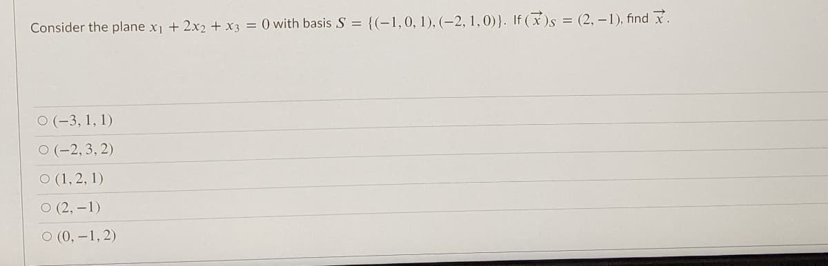 Consider the plane x1 + 2x2 + x3
O with basis S = {(-1,0,1), (–2, 1,0)}. If ()s = (2, –1), find x.
O (-3, 1, 1)
O (-2, 3, 2)
O (1, 2, 1)
O (2, -1)
O (0, -1, 2)
