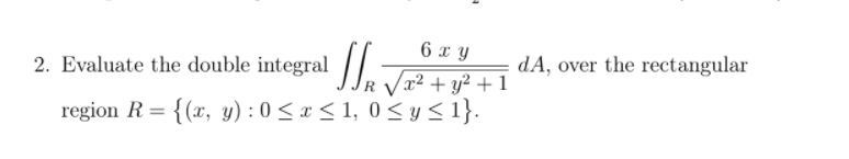 6 x y
2. Evaluate the double integral / Jr² + y² + 1
dA, over the rectangular
region R = {(x, y) : 0 < x < 1, 0 < y< 1}.
