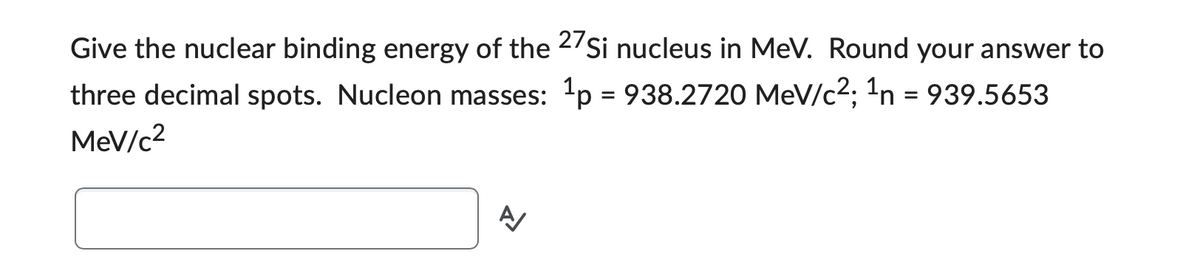 Give the nuclear binding energy of the 27Si nucleus in MeV. Round your answer to
three decimal spots. Nucleon masses: 1p = 938.2720 MeV/c²; ¹n = 939.5653
MeV/c²
A