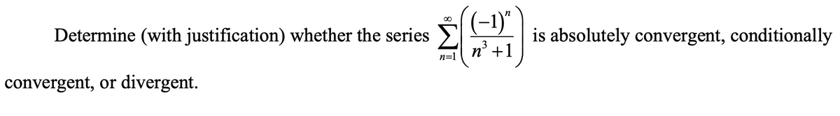 (-1)"
is absolutely convergent, conditionally
Determine (with justification) whether the series
3
n' +1
n=1
convergent, or divergent.
