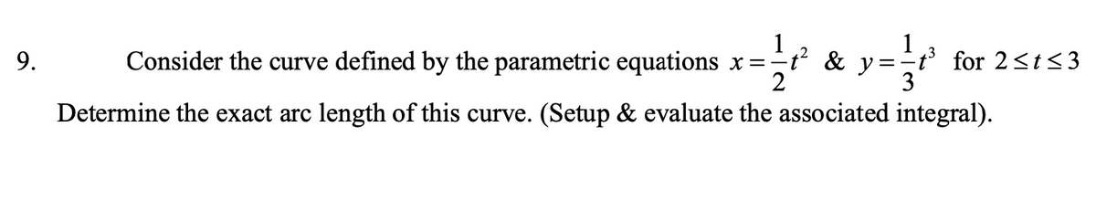 1
Consider the curve defined by the parametric equations x=-t & y
1
t° for 2<t < 3
9.
2
Determine the exact arc length of this curve. (Setup & evaluate the associated integral).
