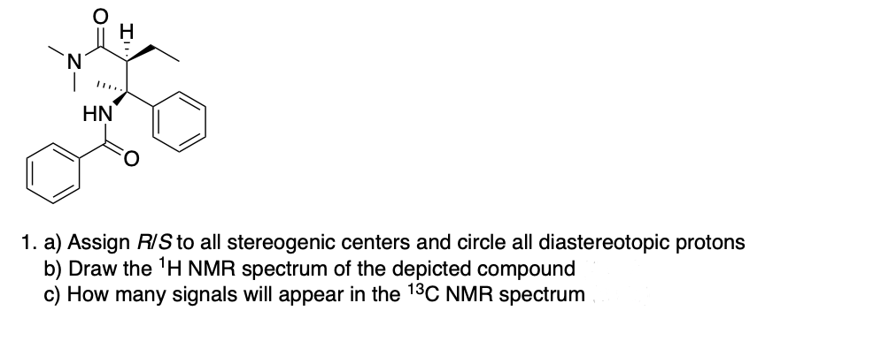 HN
1. a) Assign R/S to all stereogenic centers and circle all diastereotopic protons
b) Draw the ¹H NMR spectrum of the depicted compound
c) How many signals will appear in the 13C NMR spectrum