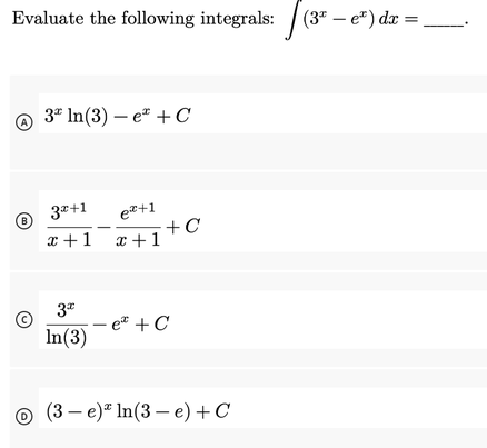 Evaluate the following integrals: (3" – e") dx
A
3* In(3) – e + C
3*+1
ez+1
+C
x +1
x +1
3*
- e" + C
In(3)
© (3 – e)ª In(3 – e) +C

