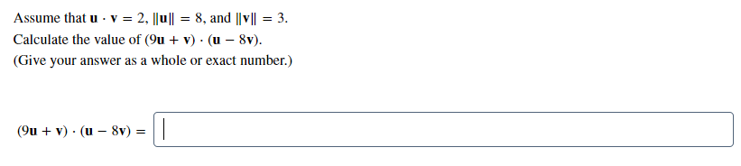 Assume that u - v = 2, ||u|| = 8, and ||v|| = 3.
Calculate the value of (9u + v) · (u – 8v).
(Give your answer as a whole or exact number.)
(9u + v) · (u – 8v) = ||
