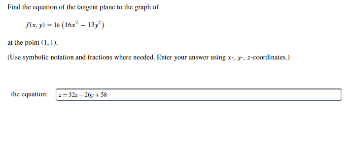 Find the equation of the tangent plane to the graph of
S(x, y) = In (16x? - 13y²)
at the point (1, 1).
(Use symbolic notation and fractions where needed. Enter your answer using x- y-, z-coordinates.)
the equation:
z= 32x – 26y + 58
