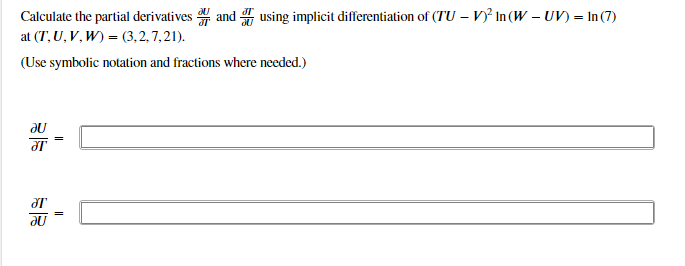 Calculate the partial derivatives and using implicit differentiation of (TU – V)? In (W – UV) = In(7)
at (T, U,V, W) = (3,2, 7,21).
(Use symbolic notation and fractions where needed.)
