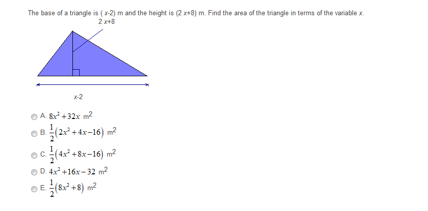The base of a triangle is ( x-2) m and the height is (2 x+8) m. Find the area of the triangle in terms of the variable x.
2 x+8
x-2
A. 8x? +32x m2
В.
(2х3 + 4х-16) m?
(4x? +8х-16) m2
D. 4x +16x- 32 m²
(8x² +8) m2

