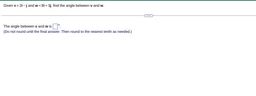 Given v= 2i -jand w = 8i + 3j, find the angle between v and w.
1°.
The angle between v and w is
(Do not round until the final answer. Then round to the nearest tenth as needed.)
