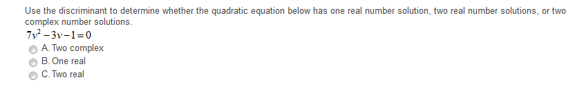 Use the discriminant to determine whether the quadratic equation below has one real number solution, two real number solutions, or two
complex number solutions.
7v -3v-1=0
A. Two complex
B. One real
C. Two real
