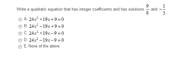 1
and
3
Write a quadratic equation that has integer coefficients and has solutions
8
A. 24x +19x+9 =0
B. 24x – 19x+9=0
C. 24x +19x-9 = 0
D. 24x – 19x-9 = 0
E. None of the above
