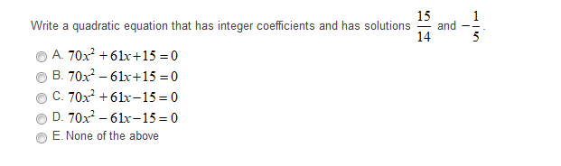 15
1
and
14
Write a quadratic equation that has integer coefficients and has solutions
5
A. 70x +61x+15 = 0
B. 70x – 61x+15 =0
C. 70x +61x-15 = 0
D. 70x – 61x-15 = 0
E. None of the above
