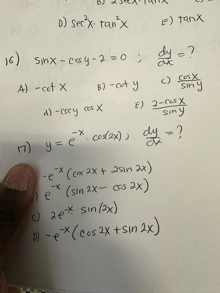 D) Sec²x. Tan²x
16) Sinx-cosy-2=0; dy
A) -cot X
B) -cot y
d) -cscy cos X
17) y = ex cos(2x);
)) е
-ex (cos 2x + 25ın 2x)
-X
e* (sin 2x- cos 2x)
E) TanX
dy = ?
c) 2ex Sin (2x)
p) -ex (Cos 2x + sin 2x)
E) 2-CCSX
siny
dy = ?
c) COSX
siny