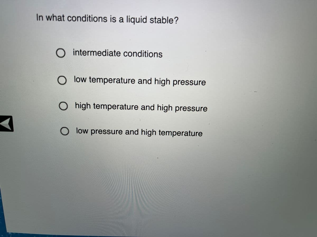 In what conditions is a liquid stable?
intermediate conditions
O low temperature and high pressure
high temperature and high pressure
low pressure and high temperature
