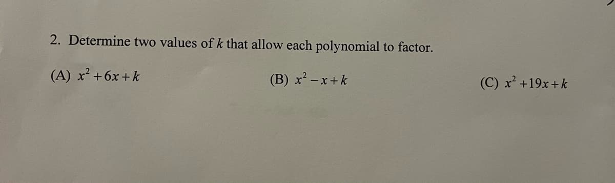 2. Determine two values of k that allow each polynomial to factor.
(A) x² +6x+k
(B) x²-x+k
(C) x² +19x+k