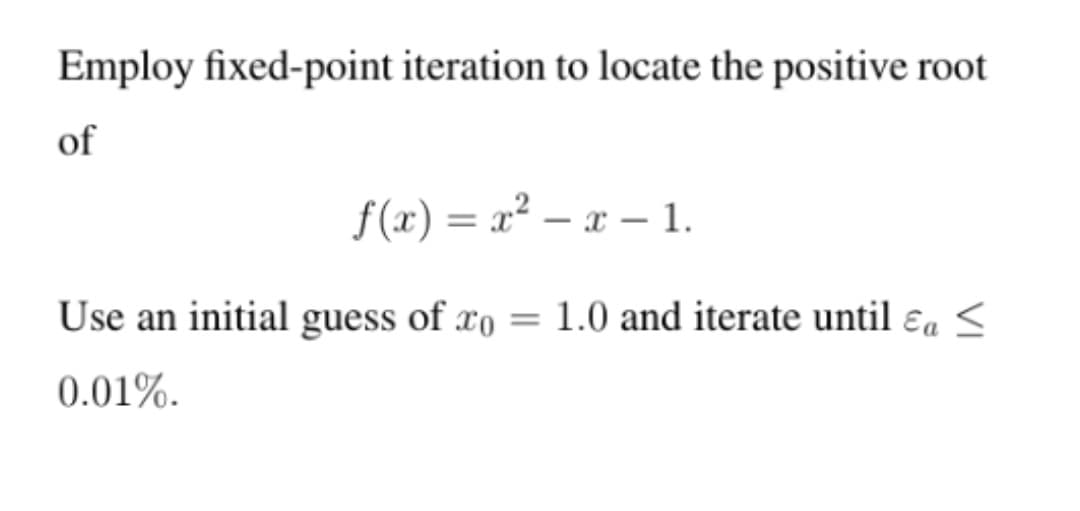 Employ fixed-point iteration to locate the positive root
of
f(x) = x² – x – 1.
%3D
Use an initial guess of xo = 1.0 and iterate until ɛas
0.01%.
