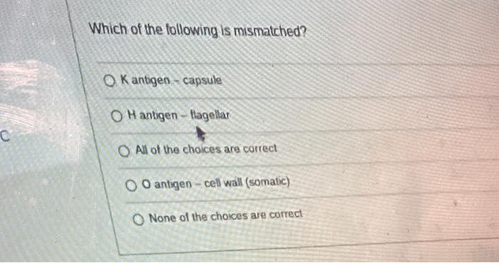 C
Which of the following is mismatched?
OK antigen-capsule
OH antigen-flagellar
O All of the choices are correct
OO antigen-cell wall (somatic)
O None of the choices are correct