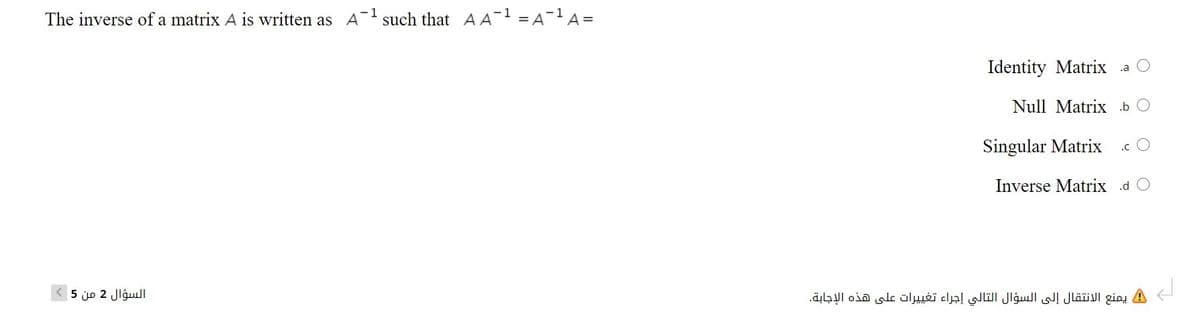The inverse of a matrix A is written as A-1such that A A1 = A-1 A =
Identity Matrix a
Null Matrix .b O
Singular Matrix
.c O
Inverse Matrix d O
السؤال 2 من 5
يمنع الانتقال إلى السؤال التالي إجراء تغي يرات على هذه الإجابة.
