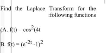 Find the Laplace Transform for the
:following functions
(A. f(t) = cos2(4t
B. f(t) = (e-2t -1)2
