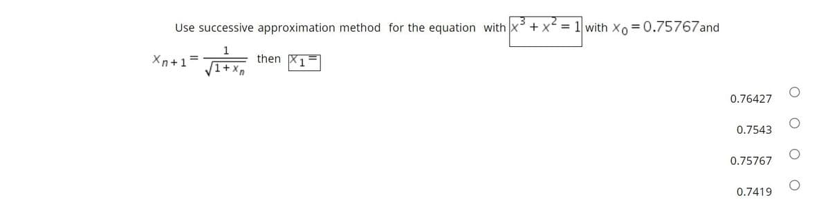 Use successive approximation method for the equation with x + x
= 1 with X0 = 0.75767and
1
Xn+1
then X1
1+x
0.76427
0.7543
0.75767
0.7419
