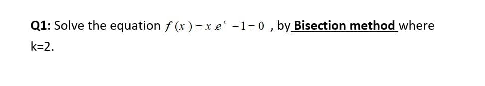 Q1: Solve the equation f (x) = x e* -1= 0 , by_Bisection method where
k=2.
