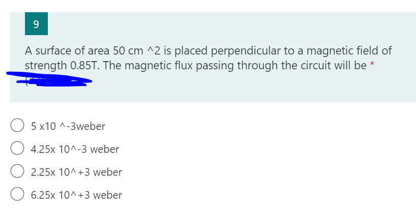 A surface of area 50 cm ^2 is placed perpendicular to a magnetic field of
strength 0.85T. The magnetic flux passing through the circuit will be *
5 x10 ^-3weber
4.25x 10^-3 weber
2.25x 10^ +3 weber
6.25x 10^+3 weber
