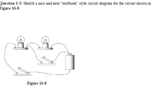 Question 1-3: Sketch a nice and neat "textbook" style circuit diagram for the circuit shown in
Figure 16-8.
Figure 16-8