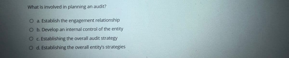 What is involved in planning an audit?
O a. Establish the engagement relationship
O b. Develop an internal control of the entity
O C. Establishing the overall audit strategy
O d. Establishing the overall entity's strategies
