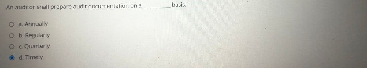 basis.
An auditor shall prepare audit documentation on a
O a. Annually
O b. Regularly
Oc. Quarterly
O d. Timely
