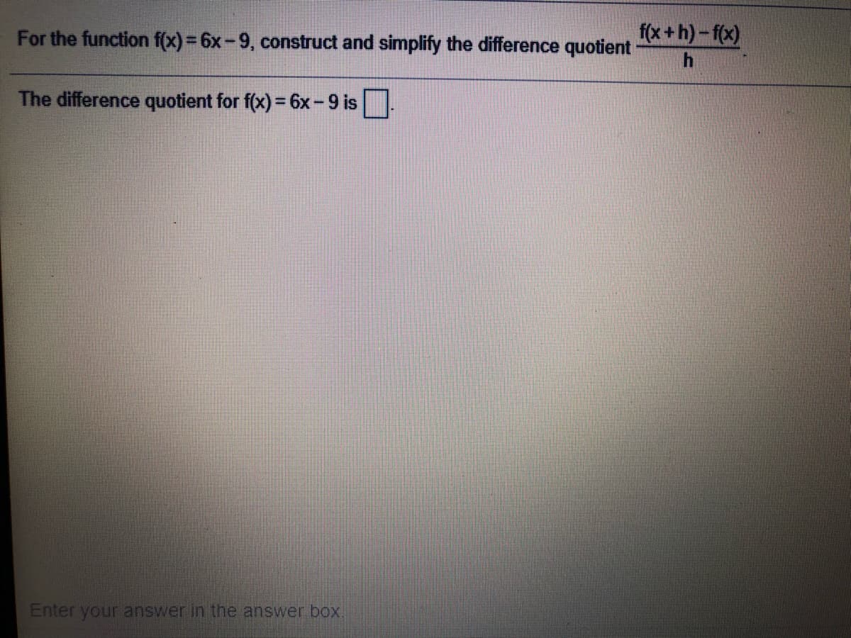 For the function f(x) = 6x-9, construct and simplify the difference quotient
f(x+h)-f(x)
The difference quotient for f(x) = 6x-9 is
Enter your answer in the answer box,
