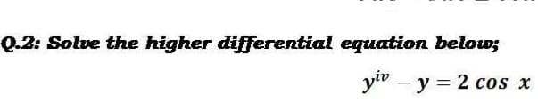 Q.2: Solve the higher differential equation below;
y" – y = 2 cos x
