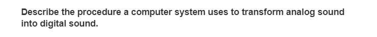 Describe the procedure a computer system uses to transform analog sound
into digital sound.