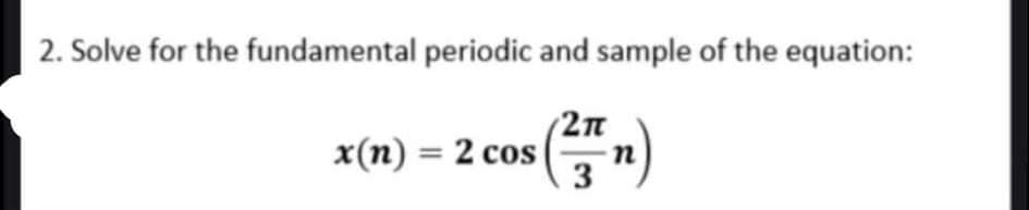 2. Solve for the fundamental periodic and sample of the equation:
2n
x(n) = 2 cos
