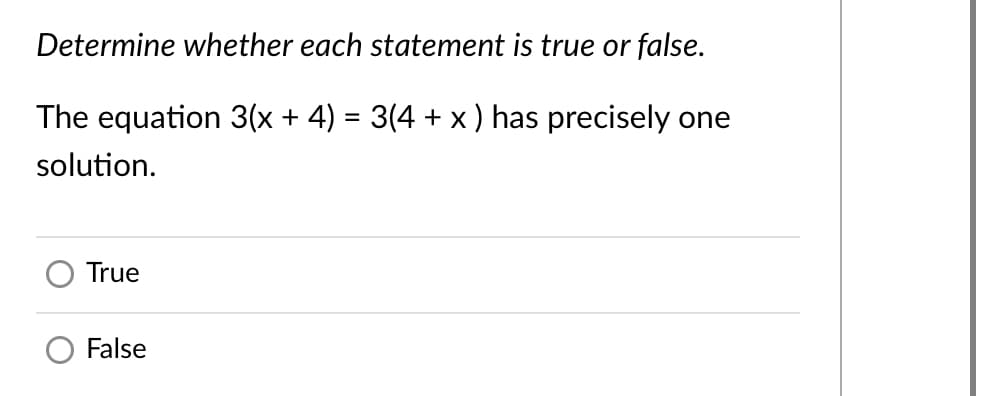 Determine whether each statement is true or false.
The equation 3(x + 4) = 3(4 + x ) has precisely one
solution.
True
O False
