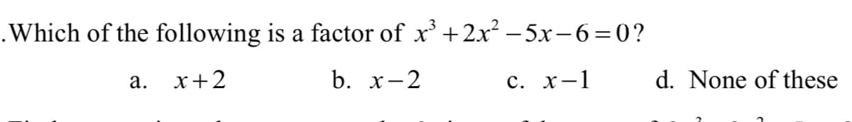 .Which of the following is a factor of x' +2x² – 5x-6=0?
а. х+2
b. х-2
с. х-1
d. None of these
