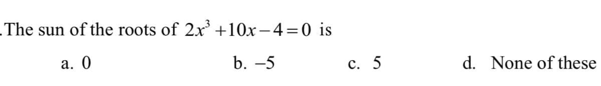 .The sun of the roots of 2x' +10x-4=0 is
а. 0
b. -5
с. 5
d. None of these
