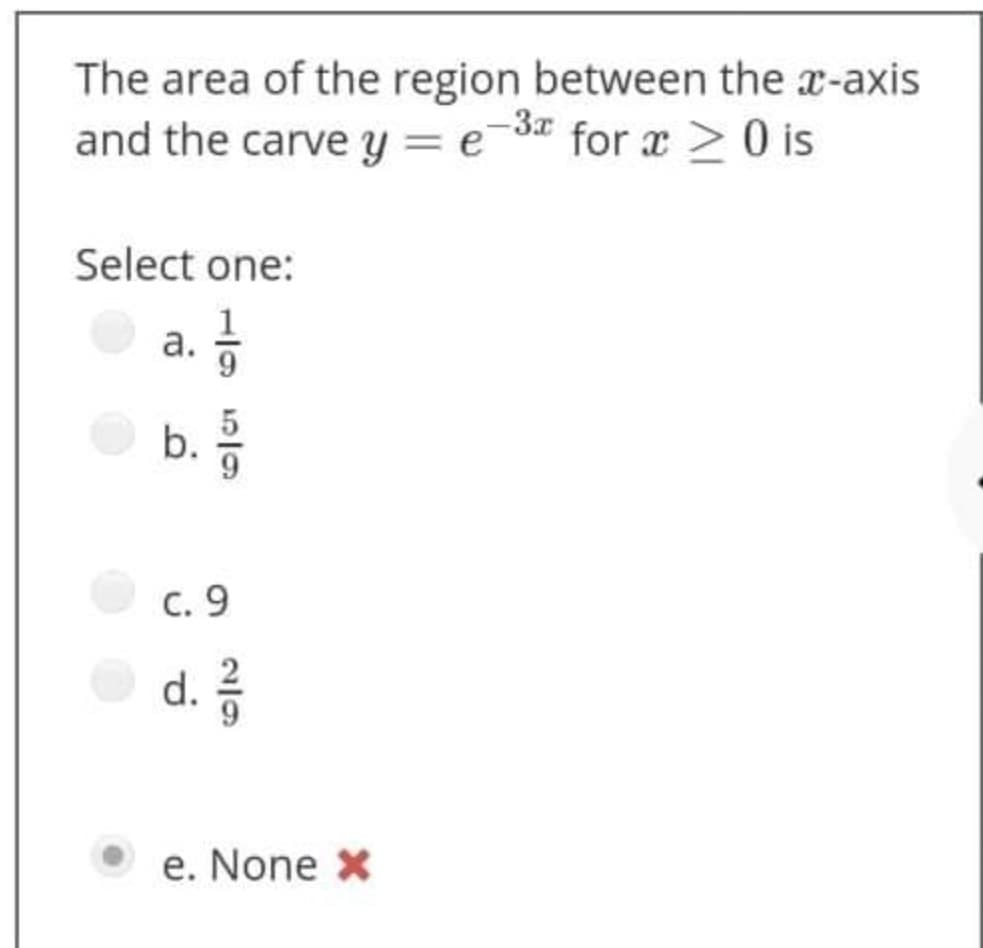 The area of the region between the x-axis
and the carve y = e-3 for x > 0 is
Select one:
1
а.
с. 9
e. None X
2/9
b.
