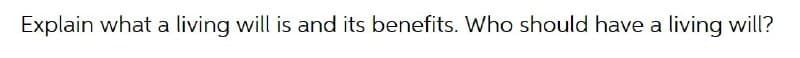 Explain what a living will is and its benefits. Who should have a living will?
