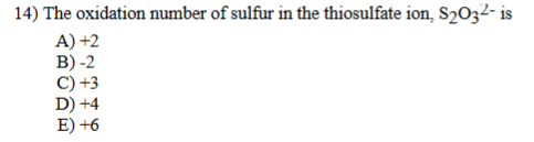 14) The oxidation number of sulfur in the thiosulfate ion, S2O3z2- is
A) +2
B) -2
C) +3
D) +4
E) +6
