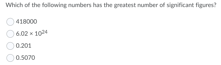 Which of the following numbers has the greatest number of significant figures?
418000
6.02 × 1024
0.201
0.5070
