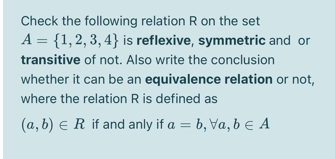 Check the following relation R on the set
A = {1,2, 3, 4} is reflexive, symmetric and or
6.
transitive of not. Also write the conclusion
whether it can be an equivalence relation or not,
where the relation R is defined as
(a, b) E R if and anly if a =
b, Va, b E A
