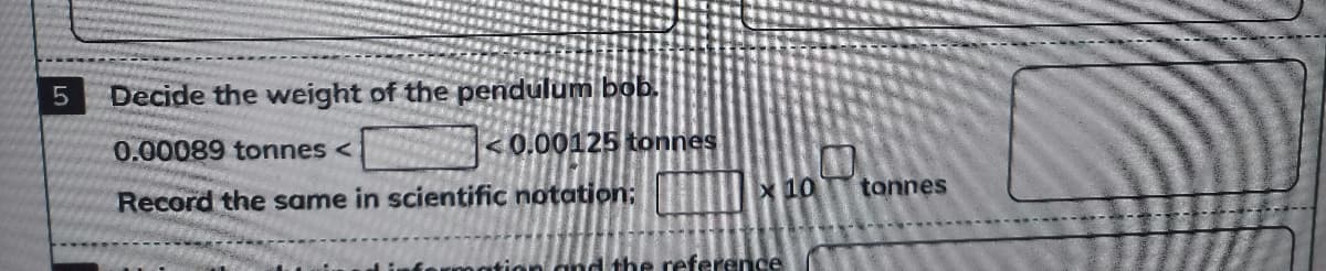 Decide the weight of the pendulum bob.
0.00089 tonnes <
<0.00125 tonnes
Record the same in scientific notation:
X 10
tonnes
d the reference
