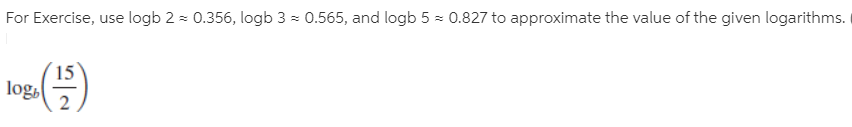 For Exercise, use logb 2 = 0.356, logb 3 - 0.565, and logb 5 = 0.827 to approximate the value of the given logarithms.
log,
