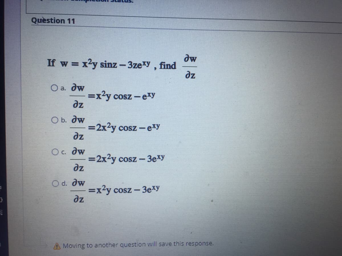 Quèstion 11
dw
If w = x2y sinz- 3zexy, find
dz
O a. dw
=x?y cosz -exy
dz
O b. dw
=2x2y cosz -exy
dz
Oc. dw
=2x2y cosz - 3exy
dz
O d. dw
=x2y cosz - 3exy
dz
A Moving to another question will save this response.
