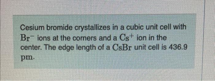 Cesium bromide crystallizes in a cubic unit cell with
Br ions at the corners and a Cs ion in the
center. The edge length of a CsBr unit cell is 436.9
pm.

