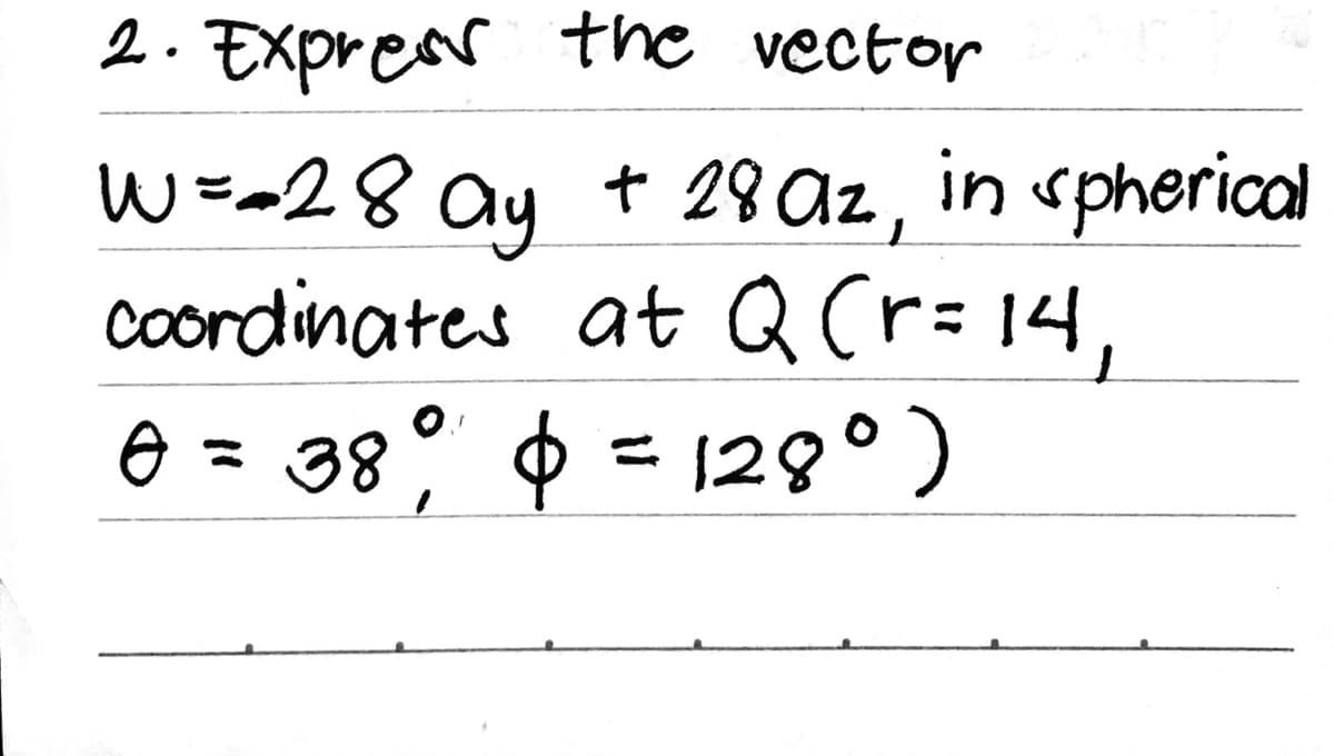 2. Express the vector
+ 28 az, in spherical
W==28 ay
Coordinates at Q (r= 14,
O = 38° $ = 129°)
