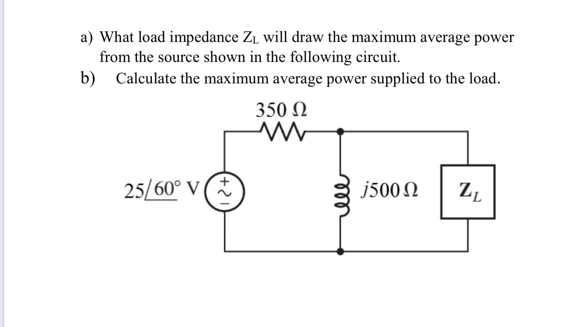a) What load impedance ZL will draw the maximum average power
from the source shown in the following circuit.
b)
Calculate the maximum average power supplied to the load.
350 N
25/60° V (*
j500 N
