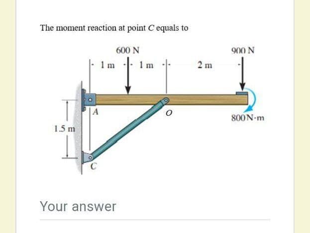 The moment reaction at point C equals to
600 N
900 N
1 m
1 m
2 m
800N-m
1.5 m
Your answer
