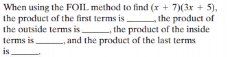 When using the FOIL method to find (x + 7)(3x + 5),
the product of the first terms is the product of
the outside terms is the product of the inside
terms is , and the product of the last terms
is
